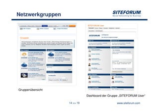 Netzwerkgruppen




Gruppenübersicht
                              Dashboard der Gruppe „SITEFORUM User“

                   14 >> 19                      www.siteforum.com
 