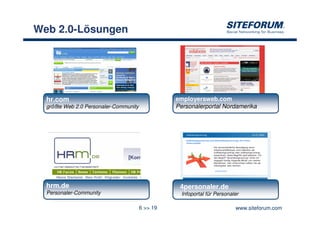 Web 2.0-Lösungen




  hr.com                                          employersweb.com
  größte Web 2.0 Personaler-Community             Personalerportal Nordamerika




  hrm.de                                           4personaler.de
  Personaler-Community                              Infoportal für Personaler

                                        6 >> 19                            www.siteforum.com
 