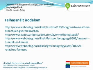 Csecsemő-és kisgyermekkori gyakran előforduló 
megbetegedések 
Előadó: Lupsán Zoltán 
Felhasznált irodalom 
http://www.webbeteg.hu/cikkek/asztma/153/horgoasztma-asthma-bronchiale- 
gyermekkorban 
http://www.kaposvaribolcsodek.com/gyermekbetegsegek/ 
http://www.webbeteg.hu/cikkek/fertozo_betegseg/9603/lazgorcs-- 
tunetek-es-kezeles 
http://www.webbeteg.hu/cikkek/gyermekgyogyaszat/1025/a-rotavirus- 
fertozes 
„Családi életvezetés a mindennapokban” 
SARKAD-DAOP-5.1.1-09-2f-2010-0002-16 
Életvezetési, mentálhigiénés tanácsadó Program sorozat 
 