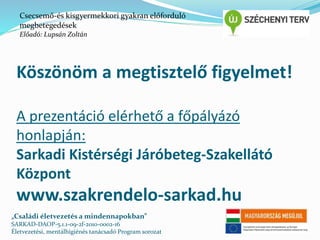 Csecsemő-és kisgyermekkori gyakran előforduló 
megbetegedések 
Előadó: Lupsán Zoltán 
Köszönöm a megtisztelő figyelmet! 
A prezentáció elérhető a főpályázó 
honlapján: 
Sarkadi Kistérségi Járóbeteg-Szakellátó 
Központ 
www.szakrendelo-sarkad.hu 
„Családi életvezetés a mindennapokban” 
SARKAD-DAOP-5.1.1-09-2f-2010-0002-16 
Életvezetési, mentálhigiénés tanácsadó Program sorozat 
