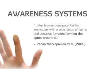 AWARENESS SYSTEMS
     “...offer tremendous potential for
     innovation, with a wide range of forms
     and contexts for transforming the
     space around us.”
     – Panos Markopoulos et al. (2009)
 