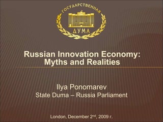 Russian Innovation Economy: Myths and Realities Ilya PonomarevState Duma – Russia ParliamentLondon, December 2nd,2009 г. 