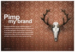 Imagewechsel




Pimp
               my brand
Durchschnittlichkeit ist kein begehrtes Attribut in  
der Markenwelt. Um nicht in der Masse der Anbieter und 
in der Belanglosigkeit austauschbarer Produkte zu 
verschwinden, werden häufig grosse Anstrengungen 
unternommen. Was manchmal radikale Massnahmen 
erfordert und am Ende nur ganz wenigen gelingt.  




connected 07 11 | 2009                                    Seite 45
 