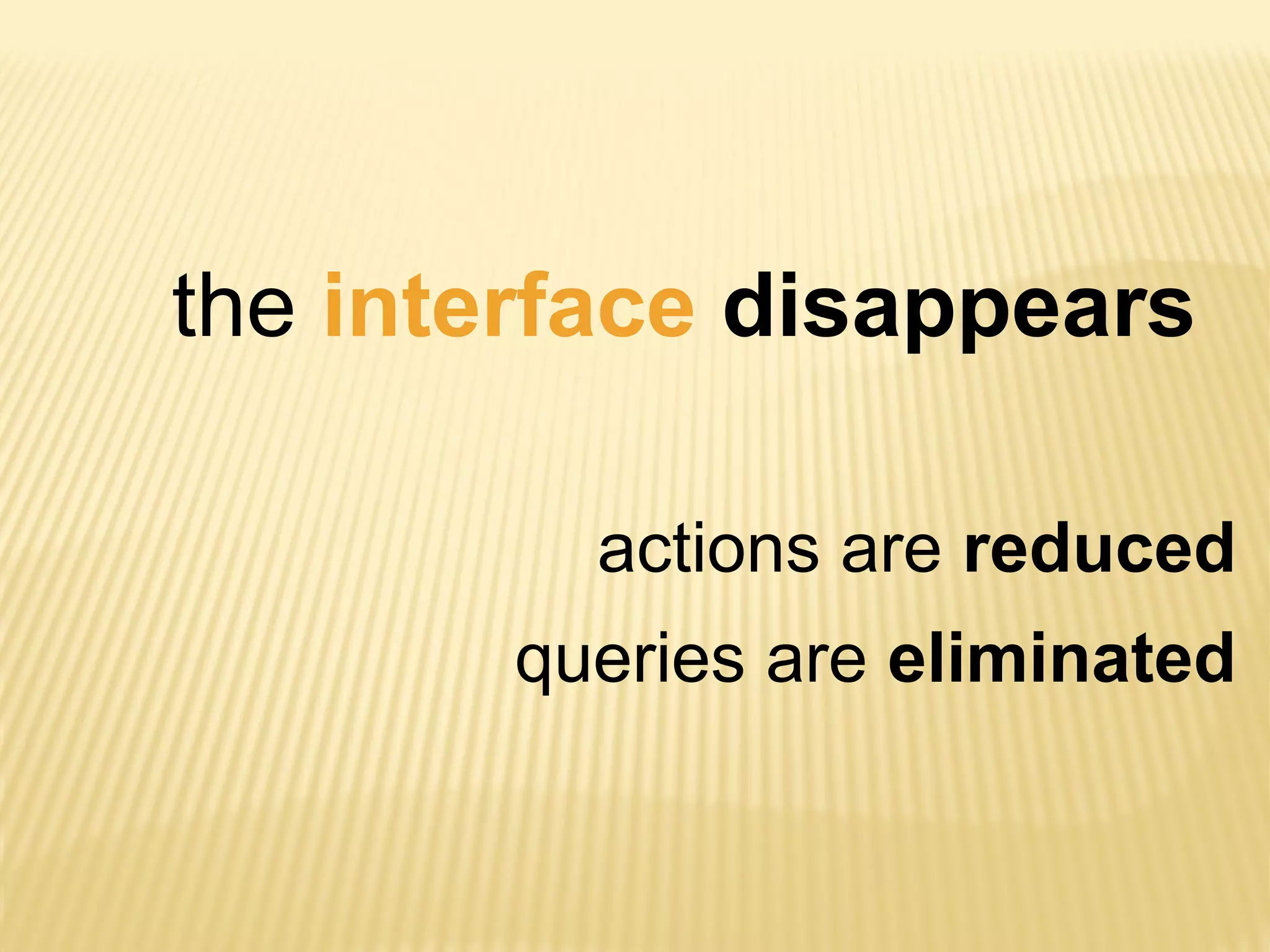 the interface disappears
actions are reduced
queries are eliminated