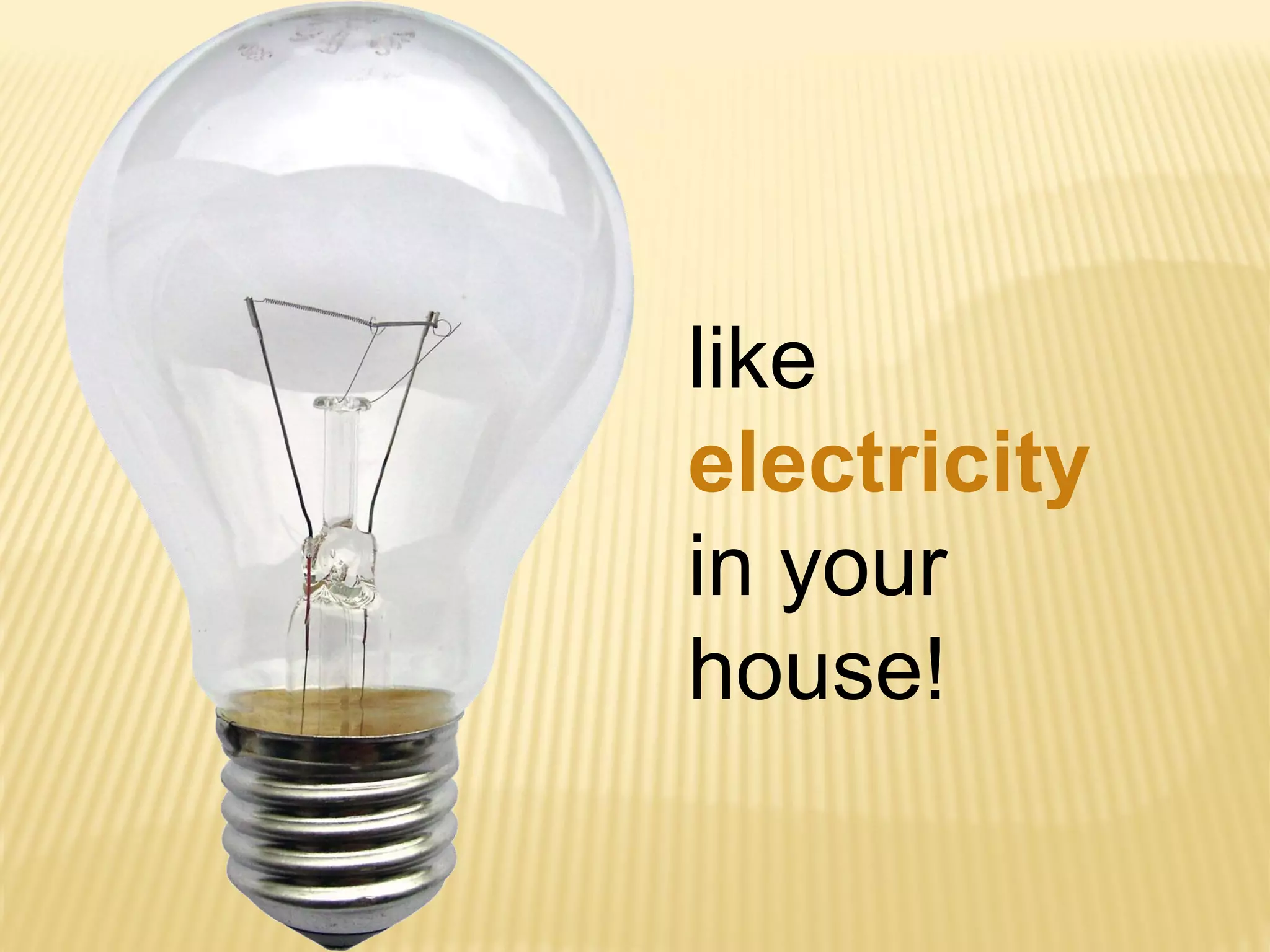 like
electricity
in your
house!
