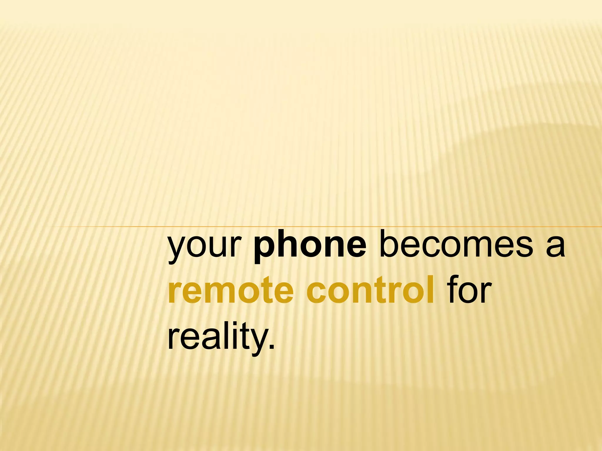 your phone becomes a
remote control for
reality.