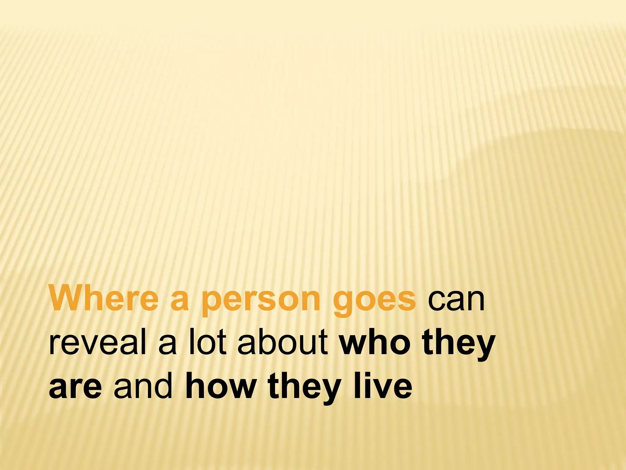 Where a person goes can
reveal a lot about who they
are and how they live