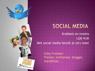 Krabbels en tweets
                            LGB WJK
Met social media bereik je (er) meer


    Coby Franken
    Trainer, twitteraar, blogger,
    wandelaar, ..
 