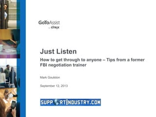 September 12, 2013
Just Listen
How to get through to anyone – Tips from a former
FBI negotiation trainer
Mark Goulston
 