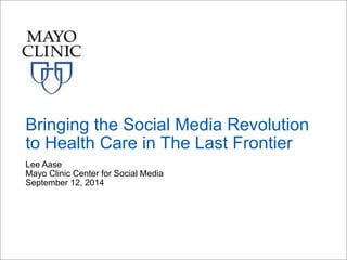 Bringing the Social Media Revolution 
to Health Care in The Last Frontier 
Lee Aase 
Mayo Clinic Center for Social Media 
September 12, 2014 
 