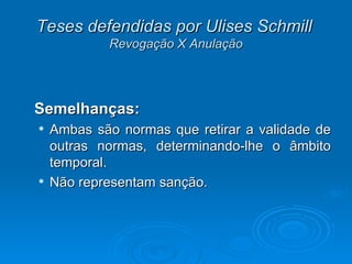Teses defendidas por Ulises Schmill   Revogação X Anulação Semelhanças:  Ambas são normas que retirar a validade de outras normas, determinando-lhe o âmbito temporal. Não representam sanção. 