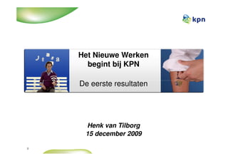 Het Nieuwe Werken
      begint bij KPN

    De eerste resultaten




     Henk van Tilborg
     15 december 2009

0
 