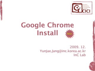 Google Chrome
    Install         Beta!




                     2009. 12.
    YunJae.Jang@inc.korea.ac.kr
                       InC Lab
 