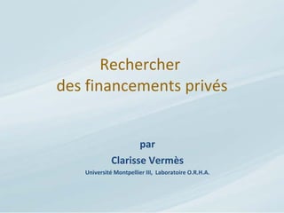 Rechercher  des financements privés par Clarisse Vermès Université Montpellier III,  Laboratoire O.R.H.A. 