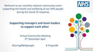 Supporting managers and team leaders
to support each other
Virtual Community Meeting
9th December 4pm
#Caring4NHSpeople # ProjectM
Welcome to our monthly national community event
supporting the health and wellbeing of our NHS people
during the Covid-19 response
 