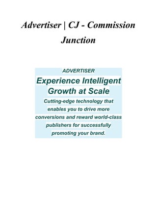 Advertiser | CJ - Commission
Junction
ADVERTISER
Experience Intelligent
Growth at Scale
Cutting-edge technology that
enables you to drive more
conversions and reward world-class
publishers for successfully
promoting your brand.
 