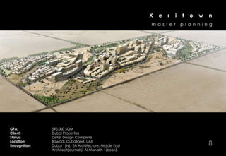X   e   r   i   t   o   w   n
                                                           master          planning




GFA:           590,000 SQM
Client:        Dubai Properties
Status:        Detail Design Complete
Location:
Recognition:
               Bawadi, Dubailand, UAE
               Dubai 1(tv), 2A Architecture, Middle East                               8
               Architect(journals), Al Manakh 1(book).
 