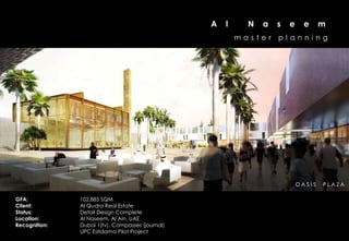 A   l     N   a   s   e     e     m
                                                          master    planning




                                                                            OASIS   PLAZA

GFA:           102,885 SQM
Client:        Al Qudra Real Estate
Status:        Detail Design Complete
Location:      Al Naseem, Al Ain, UAE
Recognition:   Dubai 1(tv), Compasses (journal)
               UPC Estidama Pilot Project
 