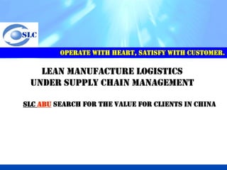 OPERATE WITH HEART, SATISFY WITH CUSTOMER.

   LEAN MANUFACTURE LOGISTICS
 UNDER SUPPLY CHAIN MANAGEMENT

SLC ABU SEARCH FOR THE VALUE FOR CLIENTS IN CHINA
 
