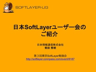 日本SoftLayerユーザー会の 
ご紹介 
日本情報通信株式会社 
常田 秀明 
第３回東京SoftLayer勉強会 
http://softlayer.connpass.com/event/8187 
 