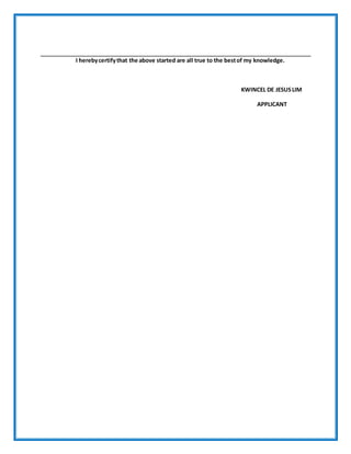 I herebycertifythat the above started are all true to the bestof my knowledge.
KWINCEL DE JESUSLIM
APPLICANT
 