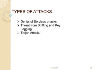TYPES OF ATTACKS
 Denial of Services attacks
 Threat from Sniffing and Key
Logging
 Trojan Attacks
14-03-2013 12
 