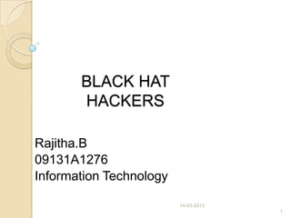BLACK HAT
HACKERS
Rajitha.B
09131A1276
Information Technology
14-03-2013
1
 