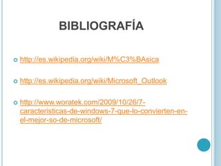 BIBLIOGRAFÍA
 http://es.wikipedia.org/wiki/M%C3%BAsica
 http://es.wikipedia.org/wiki/Microsoft_Outlook
 http://www.woratek.com/2009/10/26/7-
caracteristicas-de-windows-7-que-lo-convierten-en-
el-mejor-so-de-microsoft/
 