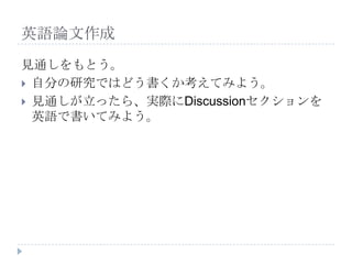 英語論文作成
見通しをもとう。
 自分の研究ではどう書くか考えてみよう。
 見通しが立ったら、実際にDiscussionセクションを
英語で書いてみよう。
 