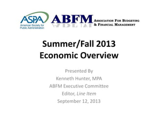 Summer/Fall 2013
Economic Overview
Presented By
Kenneth Hunter, MPA
ABFM Executive Committee
Editor, Line Item
September 12, 2013
 