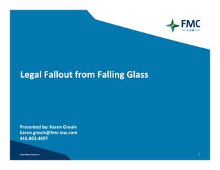 Legal Fallout from Falling Glass




Presented by: Karen Groulx
karen.groulx@fmc‐law.com
416.863.4697 


                                   1
 