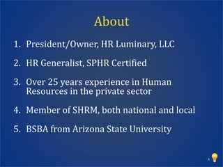 About
1. President/Owner, HR Luminary, LLC
2. HR Generalist, SPHR Certified
3. Over 25 years experience in Human
   Resources in the private sector
4. Member of SHRM, both national and local
5. BSBA from Arizona State University

                                             4
 
