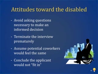 Attitudes toward the disabled
- Avoid asking questions
  necessary to make an
  informed decision
- Terminate the interview
  prematurely
- Assume potential coworkers
  would feel the same
- Conclude the applicant
  would not “fit in”
                                49
 