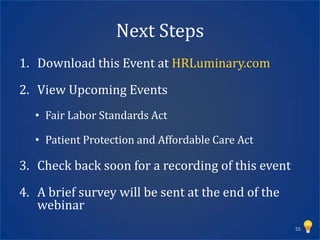 Next Steps
1. Download this Event at HRLuminary.com

2. View Upcoming Events
  • Fair Labor Standards Act

  • Patient Protection and Affordable Care Act

3. Check back soon for a recording of this event

4. A brief survey will be sent at the end of the
   webinar
                                                   55
 