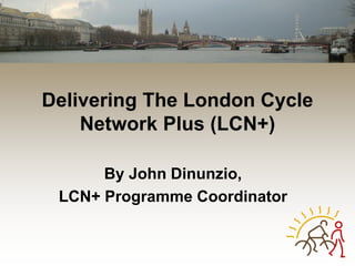 Delivering The London Cycle
    Network Plus (LCN+)

      By John Dinunzio,
 LCN+ Programme Coordinator
 