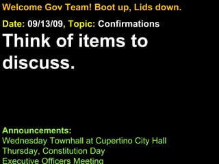 Welcome Gov Team! Boot up, Lids down. Date:  09/13/09 , Topic:  Confirmations Think of items to discuss. Announcements:  Wednesday Townhall at Cupertino City Hall Thursday, Constitution Day Executive Officers Meeting 