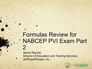 Formulas Review for
NABCEP PVI Exam Part
2
Sarah Raymer
Director of Education and Training Services
SolPowerPeople, Inc.
 