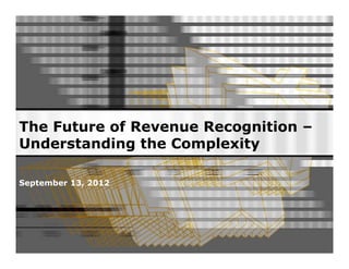 The Future of Revenue Recognition – 
Understanding the Complexity 
September 13, 2012 
 