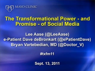 The Transformational Power - and
    Promise - of Social Media
           Lee Aase (@LeeAase)
e-Patient Dave deBronkart (@ePatientDave)
   Bryan Vartebedian, MD (@Doctor_V)

                 #txfm11

              Sept. 13, 2011
 