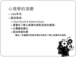 心理學的演變1960年代認知革命Alan Newell & Herbert Simon著重於了解心智運作過程(訊息的處理)以電腦為類比認知神經科學藉由一些儀器從神經科學的角度來了解心智運作的過程
