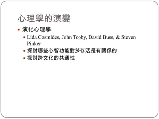 心理學的演變演化心理學Lida Cosmides, John Tooby, David Buss, & Steven Pinker探討哪些心智功能對於存活是有關係的探討跨文化的共通性