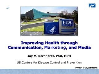 Improving Health through Communication,  Marketing , and Media Jay M. Bernhardt, PhD, MPH US Centers for Disease Control and Prevention Twitter: @jaybernhardt 