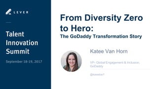 From Diversity Zero
to Hero:
The GoDaddy Transformation Story
Katee Van Horn
VP- Global Engagement & Inclusion,
GoDaddy
@kateebar7
 