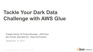 © 2017, Amazon Web Services, Inc. or its Affiliates. All rights reserved.
Prajakta Damle, Sr Product Manager – AWS Glue
Ben Snively, Specialist SA – Data and Analytics
September 14, 2017
Tackle Your Dark Data
Challenge with AWS Glue
 