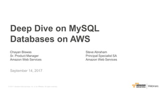 © 2017, Amazon Web Services, Inc. or its Affiliates. All rights reserved.
September 14, 2017
Deep Dive on MySQL
Databases on AWS
Chayan Biswas
Sr. Product Manager
Amazon Web Services
Steve Abraham
Principal Specialist SA
Amazon Web Services
 