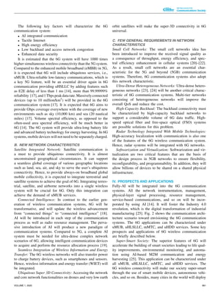 The following key factors will characterize the 6G
communication system:
• AI integrated communication
• Tactile Internet
• High energy efficiency
• Low backhaul and access network congestion
• Enhanced data security
It is estimated that the 6G system will have 1000 times
higher simultaneous wireless connectivity than the 5G system.
Compared to the enhanced mobile broadband (eMBB) in 5G,
it is expected that 6G will include ubiquitous services, i.e.,
uMUB. Ultra-reliable low-latency communications, which is
a key 5G feature, will be an essential driver again in 6G
communication providing uHSLLC by adding features such
as E2E delay of less than 1 ms [14], more than 99.99999%
reliability [17],and1Tbpspeakdatarate.Massivelyconnected
devices (up to 10 million/km2) will be provided in the 6G
communication system [17]. It is expected that 6G aims to
provide Gbps coverage everywhere with the coverage of new
environments such as sky (10,000 km) and sea (20 nautical
miles) [17]. Volume spectral efficiency, as opposed to the
often-used area spectral efficiency, will be much better in
6G [14]. The 6G system will provide ultra-long battery life
and advanced battery technology for energy harvesting. In 6G
systems, mobile devices will not need to be separately charged.
B. NEW NETWORK CHARACTERISTICS
Satellite Integrated Network: Satellite communication is
a must to provide ubiquitous connectivity. It is almost
unconstrained geographical circumstances. It can support
a seamless global coverage of various geographic locations
such as land, sea, air, and sky to serve the user’s ubiquitous
connectivity. Hence, to provide always-on broadband global
mobile collectivity, it is expected to integrate terrestrial and
satellite systems to achieve the goal of 6G. Integrating terres-
trial, satellite, and airborne networks into a single wireless
system will be crucial for 6G. Only this integration can
achieve the demand of uMUB services.
Connected Intelligence: In contrast to the earlier gen-
eration of wireless communication systems, 6G will be
transformative, and will update the wireless advancement
from “connected things” to “connected intelligence” [18].
AI will be introduced in each step of the communication
process as well as radio resource management. The perva-
sive introduction of AI will produce a new paradigm of
communication systems. Compared to 5G, a complete AI
system must be needed for ultra-dense complex network
scenarios of 6G, allowing intelligent communication devices
to acquire and perform the resource allocation process [19].
Seamless Integration of Wireless Information and Energy
Transfer: The 6G wireless networks will also transfer power
to charge battery devices, such as smartphones and sensors.
Hence, wireless information and energy transfer (WIET) will
be integrated.
Ubiquitous Super 3D Connectivity: Accessing the network
and core network functionalities on drones and very low earth
orbit satellites will make the super-3D connectivity in 6G
universal.
C. FEW GENERAL REQUIREMENTS IN NETWORK
CHARACTERISTICS
Small Cell Networks: The small cell networks idea has
been introduced to improve the received signal quality as
a consequence of throughput, energy efficiency, and spec-
tral efficiency enhancement in cellular systems [20]–[22].
As a result, small cell networks are an essential char-
acteristic for the 5G and beyond (5GB) communication
systems. Therefore, 6G communication systems also adopt
this network characteristic.
Ultra-Dense Heterogeneous Networks: Ultra-dense hetero-
geneous networks [23], [24] will be another critical charac-
teristic of 6G communication systems. Multi-tier networks
consisting of heterogeneous networks will improve the
overall QoS and reduce the cost.
High-Capacity Backhaul: The backhaul connectivity must
be characterized by high-capacity backhaul networks to
support a considerable volume of 6G data traffic. High-
speed optical fiber and free-space optical (FSO) systems
are possible solutions for this problem.
Radar Technology Integrated With Mobile Technologies:
High-accuracy localization with communication is also one
of the features of the 6G wireless communication system.
Hence, radar systems will be integrated with 6G networks.
Softwarization and Virtualization: Softwarization and vir-
tualization are two critical features that are the basis of
the design process in 5GB networks to ensure flexibility,
reconfigurability, and programmability. In addition, they will
allow billions of devices to be shared on a shared physical
infrastructure.
IV. PROSPECTS AND APPLICATIONS
Fully-AI will be integrated into the 6G communication
systems. All the network instrumentation, management,
physical-layer signal processing, resource management,
service-based communications, and so on will be incor-
porated by using AI [14]. It will foster the Industry 4.0
revolution, which is the digital transformation of industrial
manufacturing [25]. Fig. 2 shows the communication archi-
tecture scenario toward envisioning the 6G communication
systems. The 6G applications can be characterized under
uMUB, uHLSLLC, mMTC, and uHDD services. Some key
prospects and applications of 6G wireless communication
are briefly described below.
Super-Smart Society: The superior features of 6G will
accelerate the building of smart societies leading to life qual-
ity improvements, environmental monitoring, and automa-
tion using AI-based M2M communication and energy
harvesting [25]. This application can be characterized under
all uMUB, uHLSLLC, mMTC, and uHDD services. The
6G wireless connectivity will make our society super-smart
through the use of smart mobile devices, autonomous vehi-
cles, and so on. Besides, many cities in the world will deploy
VOLUME 1, 2020 961
 
