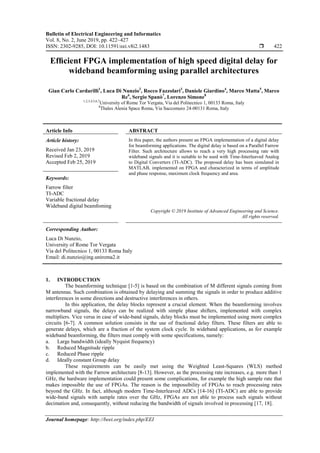 Bulletin of Electrical Engineering and Informatics
Vol. 8, No. 2, June 2019, pp. 422~427
ISSN: 2302-9285, DOI: 10.11591/eei.v8i2.1483  422
Journal homepage: http://beei.org/index.php/EEI
Efﬁcient FPGA implementation of high speed digital delay for
wideband beamforming using parallel architectures
Gian Carlo Cardarilli1
, Luca Di Nunzio2
, Rocco Fazzolari3
, Daniele Giardino4
, Marco Matta5
, Marco
Re6
, Sergio Spanò7
, Lorenzo Simone8
1,2,3,4,5,6,7
University of Rome Tor Vergata, Via del Politecnico 1, 00133 Roma, Italy
8
Thales Alenia Space Roma, Via Saccomuro 24-00131 Roma, Italy
Article Info ABSTRACT
Article history:
Received Jan 23, 2019
Revised Feb 2, 2019
Accepted Feb 25, 2019
In this paper, the authors present an FPGA implementation of a digital delay
for beamforming applications. The digital delay is based on a Parallel Farrow
Filter. Such architecture allows to reach a very high processing rate with
wideband signals and it is suitable to be used with Time-Interleaved Analog
to Digital Converters (TI-ADC). The proposed delay has been simulated in
MATLAB, implemented on FPGA and characterized in terms of amplitude
and phase response, maximum clock frequency and area.
Keywords:
Farrow filter
TI-ADC
Variable fractional delay
Wideband digital beamfoming
Copyright © 2019 Institute of Advanced Engineering and Science.
All rights reserved.
Corresponding Author:
Luca Di Nunzio,
University of Rome Tor Vergata
Via del Politecnico 1, 00133 Roma Italy
Email: di.nunzio@ing.uniroma2.it
1. INTRODUCTION
The beamforming technique [1-5] is based on the combination of M different signals coming from
M antennas. Such combination is obtained by delaying and summing the signals in order to produce additive
interferences in some directions and destructive interferences in others.
In this application, the delay blocks represent a crucial element. When the beamforming involves
narrowband signals, the delays can be realized with simple phase shifters, implemented with complex
multipliers. Vice versa in case of wide-band signals, delay blocks must be implemented using more complex
circuits [6-7]. A common solution consists in the use of fractional delay filters. These filters are able to
generate delays, which are a fraction of the system clock cycle. In wideband applications, as for example
wideband beamforming, the filters must comply with some specifications, namely:
a. Large bandwidth (ideally Nyquist frequency)
b. Reduced Magnitude ripple
c. Reduced Phase ripple
d. Ideally constant Group delay
These requirements can be easily met using the Weighted Least-Squares (WLS) method
implemented with the Farrow architecture [8-13]. However, as the processing rate increases, e.g. more than 1
GHz, the hardware implementation could present some complications, for example the high sample rate that
makes impossible the use of FPGAs. The reason is the impossibility of FPGAs to reach processing rates
beyond the GHz. In fact, although modern Time-Interleaved ADCs [14-16] (TI-ADC) are able to provide
wide-band signals with sample rates over the GHz, FPGAs are not able to process such signals without
decimation and, consequently, without reducing the bandwidth of signals involved in processing [17, 18].
 