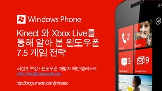 Kinect와 Xbox Live를 통해 알아 본 윈도우폰 7.5 게임 전략 서진호 부장 / 윈도우폰 개발자 에반젤리스트 Jinho.Seo@microsoft.com http://blogs.msdn.com/jinhoseo 