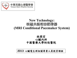 New Technology:
核磁共振相容節律器
(MRI Conditional Pacemaker System)
林圀宏
心臟內科
中國醫藥大學附設醫院
2013 心臟電生理相關專業人員教育課程
 